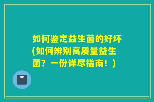 如何鉴定益生菌的好坏(如何辨别高质量益生菌?一份详尽指南!) 如何鉴定益生菌的好坏(如何辨别高质量益生菌?一份详尽指南!)