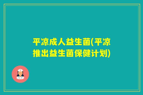 平凉成人益生菌(平凉推出益生菌保健计划) 平凉成人益生菌(平凉推出益生菌保健计划)