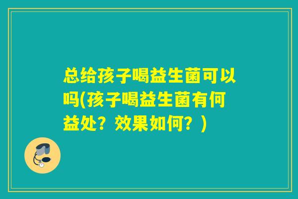 总给孩子喝益生菌可以吗(孩子喝益生菌有何益处?效果如何?) 总给孩子喝益生菌可以吗(孩子喝益生菌有何益处?效果如何?)