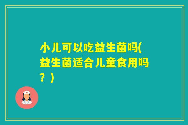 小儿可以吃益生菌吗(益生菌适合儿童食用吗？)