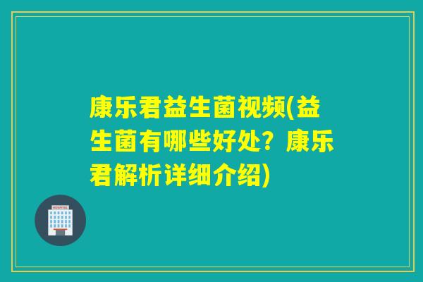 康乐君益生菌视频(益生菌有哪些好处？康乐君解析详细介绍)
