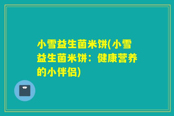 小雪益生菌米饼(小雪益生菌米饼:健康营养的小伴侣) 小雪益生菌米饼(小雪益生菌米饼:健康营养的小伴侣)