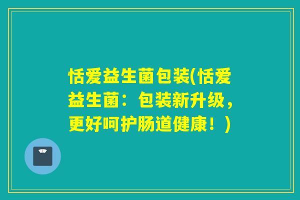 恬爱益生菌包装(恬爱益生菌：包装新升级，更好呵护肠道健康！)