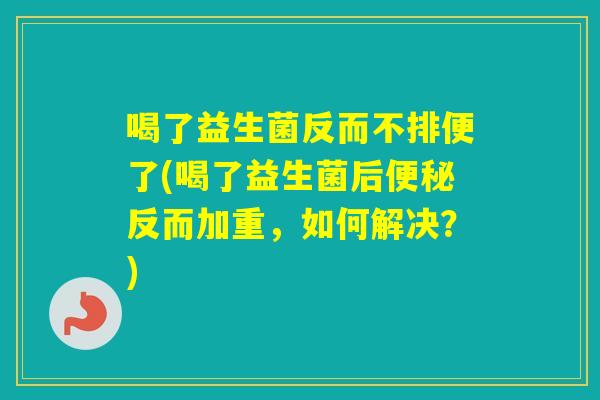 喝了益生菌反而不排便了(喝了益生菌后反而加重,如何解决?) 喝了益生菌反而不排便了(喝了益生菌后反而加重,如何解决?)