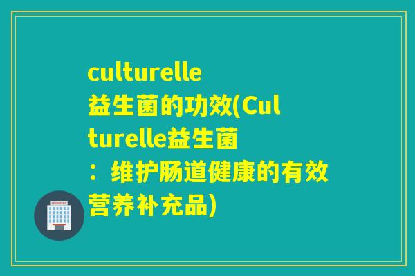 culturelle益生菌的功效(Culturelle益生菌:维护肠道健康的有效营养补充品) culturelle益生菌的功效(Culturelle益生菌:维护肠道健康的有效营养补充品)