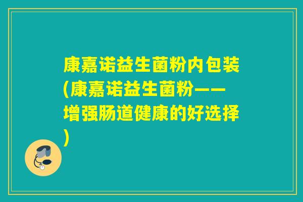 康嘉诺益生菌粉内包装(康嘉诺益生菌粉——增强肠道健康的好选择)