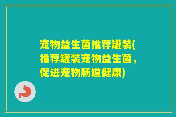 宠物益生菌推荐罐装(推荐罐装宠物益生菌，促进宠物肠道健康)