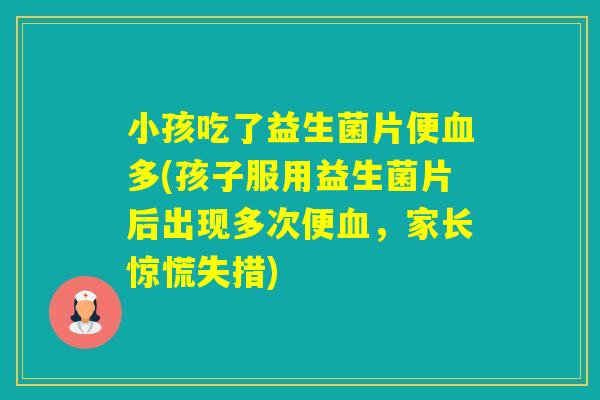 小孩吃了益生菌片便多(孩子服用益生菌片后出现多次便，家长惊慌失措)