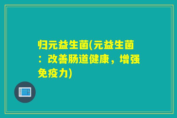归元益生菌(元益生菌：改善肠道健康，增强力)
