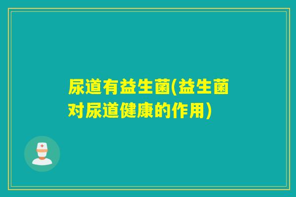 尿道有益生菌(益生菌对尿道健康的作用)