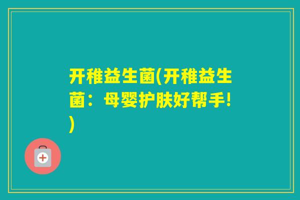 开稚益生菌(开稚益生菌:母婴护肤好帮手!) 开稚益生菌(开稚益生菌:母婴护肤好帮手!)