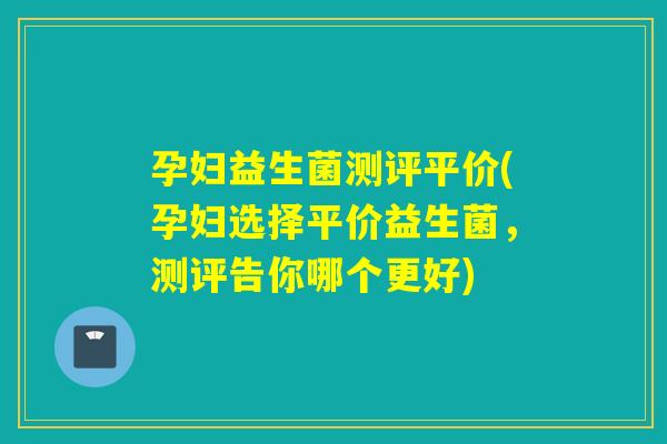 孕妇益生菌测评平价(孕妇选择平价益生菌,测评告你哪个更好) 孕妇益生菌测评平价(孕妇选择平价益生菌,测评告你哪个更好)