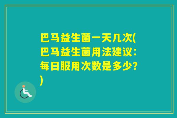 巴马益生菌一天几次(巴马益生菌用法建议：每日服用次数是多少？)