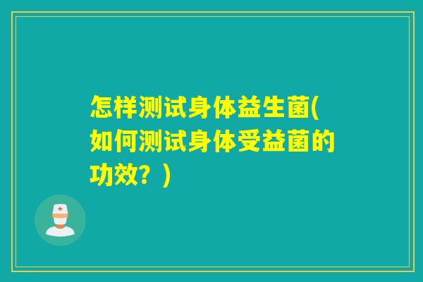 怎样测试身体益生菌(如何测试身体受益菌的功效?) 怎样测试身体益生菌(如何测试身体受益菌的功效?)