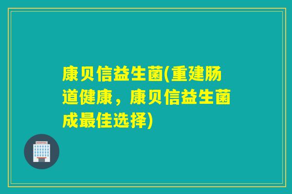 康贝信益生菌(重建肠道健康，康贝信益生菌成佳选择)