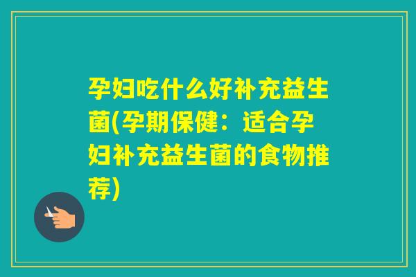 孕妇吃什么好补充益生菌(孕期保健:适合孕妇补充益生菌的食物推荐) 孕妇吃什么好补充益生菌(孕期保健:适合孕妇补充益生菌的食物推荐)