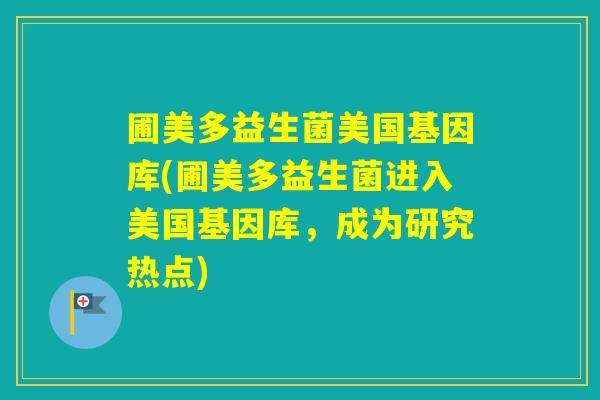 圃美多益生菌美国基因库(圃美多益生菌进入美国基因库,成为研究热点) 圃美多益生菌美国基因库(圃美多益生菌进入美国基因库,成为研究热点)