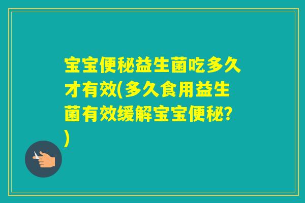 宝宝益生菌吃多久才有效(多久食用益生菌有效缓解宝宝？)