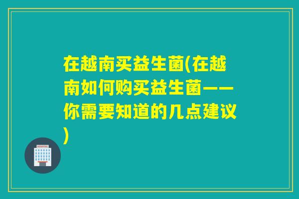 在越南买益生菌(在越南如何购买益生菌——你需要知道的几点建议)