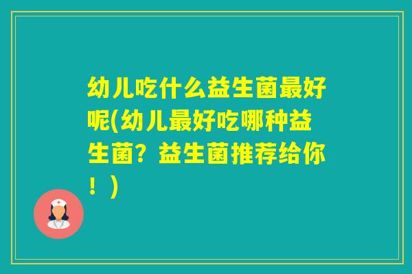 幼儿吃什么益生菌好呢(幼儿好吃哪种益生菌？益生菌推荐给你！)