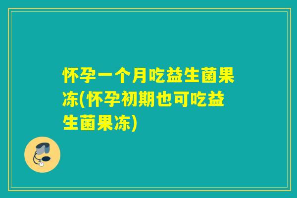 怀孕一个月吃益生菌果冻(怀孕初期也可吃益生菌果冻) 怀孕一个月吃益生菌果冻(怀孕初期也可吃益生菌果冻)