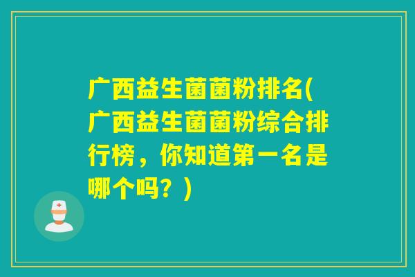 广西益生菌菌粉排名(广西益生菌菌粉综合排行榜,你知道第一名是哪个吗?) 广西益生菌菌粉排名(广西益生菌菌粉综合排行榜,你知道第一名是哪个吗?)