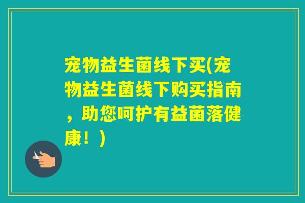 宠物益生菌线下买(宠物益生菌线下购买指南,助您呵护有益菌落健康!) 宠物益生菌线下买(宠物益生菌线下购买指南,助您呵护有益菌落健康!)