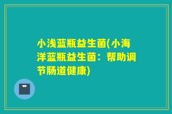 小浅蓝瓶益生菌(小海洋蓝瓶益生菌:帮助调节肠道健康) 小浅蓝瓶益生菌(小海洋蓝瓶益生菌:帮助调节肠道健康)