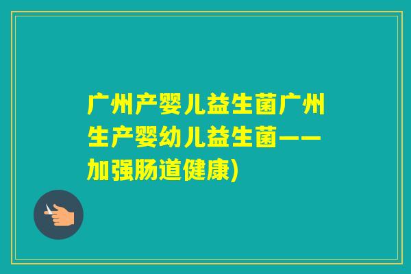 广州产婴儿益生菌广州生产婴幼儿益生菌——加强肠道健康)