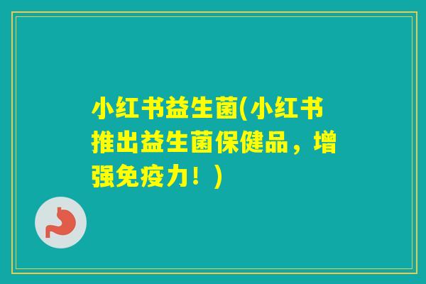 小红书益生菌(小红书推出益生菌保健品，增强力！)