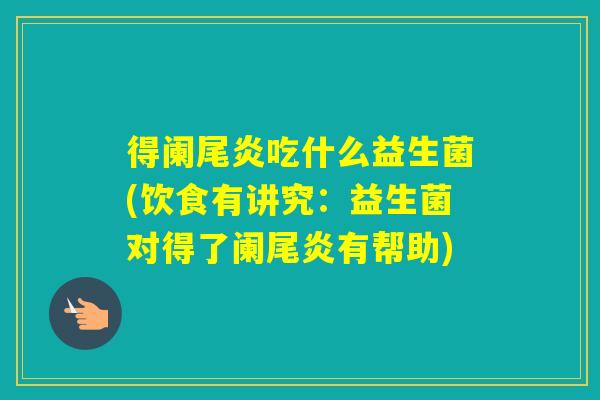 得阑尾炎吃什么益生菌(饮食有讲究:益生菌对得了阑尾炎有帮助) 得阑尾炎吃什么益生菌(饮食有讲究:益生菌对得了阑尾炎有帮助)