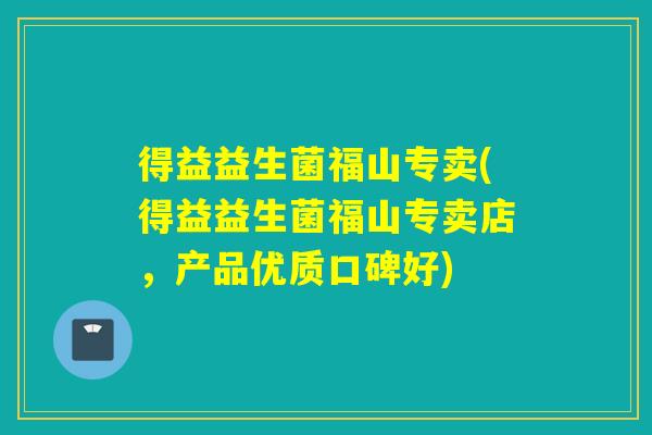 得益益生菌福山专卖(得益益生菌福山专卖店,产品优质口碑好) 得益益生菌福山专卖(得益益生菌福山专卖店,产品优质口碑好)