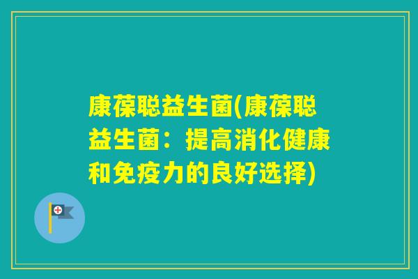 康葆聪益生菌(康葆聪益生菌:提高消化健康和力的良好选择) 康葆聪益生菌(康葆聪益生菌:提高消化健康和力的良好选择)