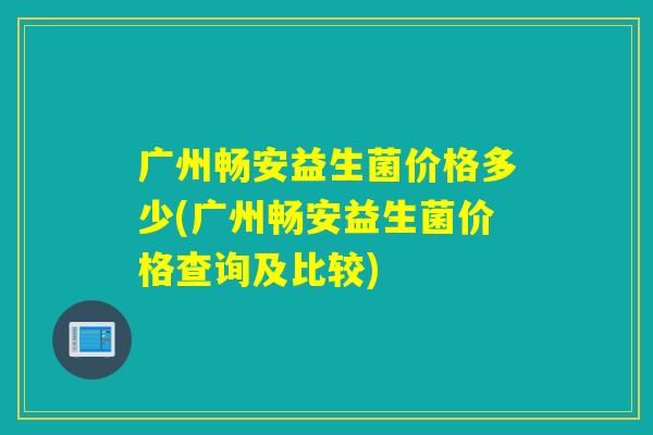 广州畅安益生菌价格多少(广州畅安益生菌价格查询及比较) 广州畅安益生菌价格多少(广州畅安益生菌价格查询及比较)