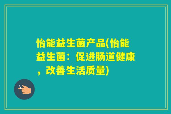 怡能益生菌产品(怡能益生菌：促进肠道健康，改善生活质量)
