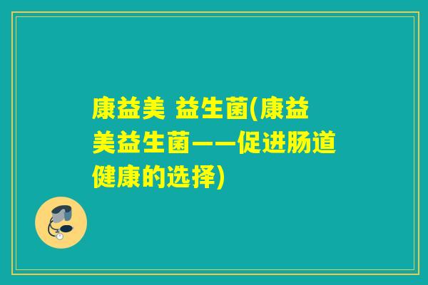 康益美 益生菌(康益美益生菌——促进肠道健康的选择) 康益美 益生菌(康益美益生菌——促进肠道健康的选择)