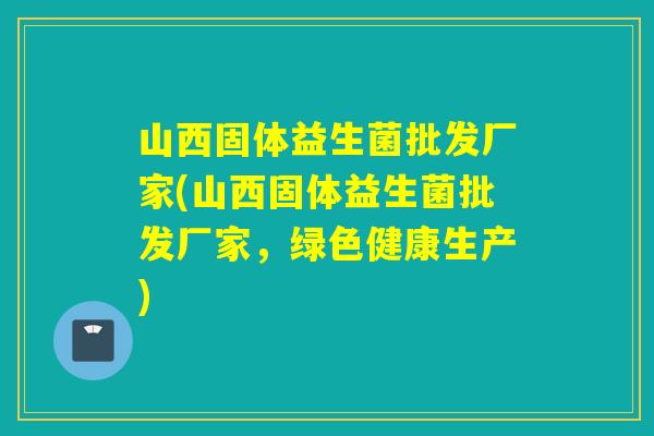 山西固体益生菌批发厂家(山西固体益生菌批发厂家，绿色健康生产)
