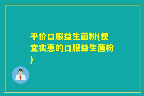 平价口服益生菌粉(便宜实惠的口服益生菌粉) 平价口服益生菌粉(便宜实惠的口服益生菌粉)