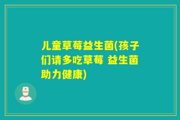 儿童草莓益生菌(孩子们请多吃草莓 益生菌助力健康) 儿童草莓益生菌(孩子们请多吃草莓 益生菌助力健康)