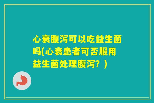 心衰可以吃益生菌吗(心衰患者可否服用益生菌处理？)