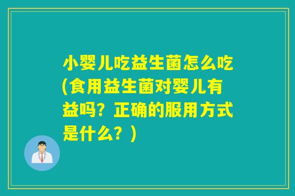 小婴儿吃益生菌怎么吃(食用益生菌对婴儿有益吗？正确的服用方式是什么？)