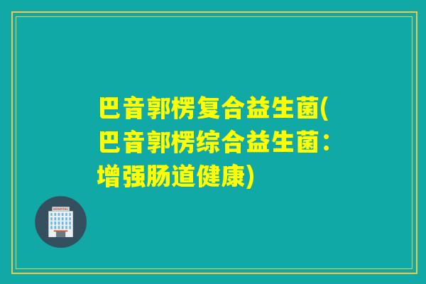 巴音郭楞复合益生菌(巴音郭楞综合益生菌：增强肠道健康)