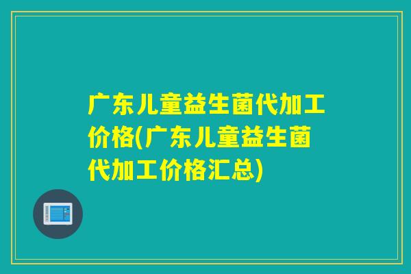 广东儿童益生菌代加工价格(广东儿童益生菌代加工价格汇总) 广东儿童益生菌代加工价格(广东儿童益生菌代加工价格汇总)