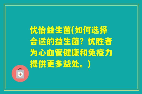 忧恰益生菌(如何选择合适的益生菌?优胜者为心健康和力提供更多益处。) 忧恰益生菌(如何选择合适的益生菌?优胜者为心健康和力提供更多益处。)