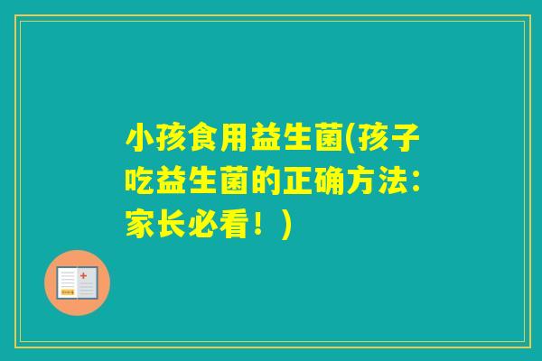 小孩食用益生菌(孩子吃益生菌的正确方法：家长必看！)
