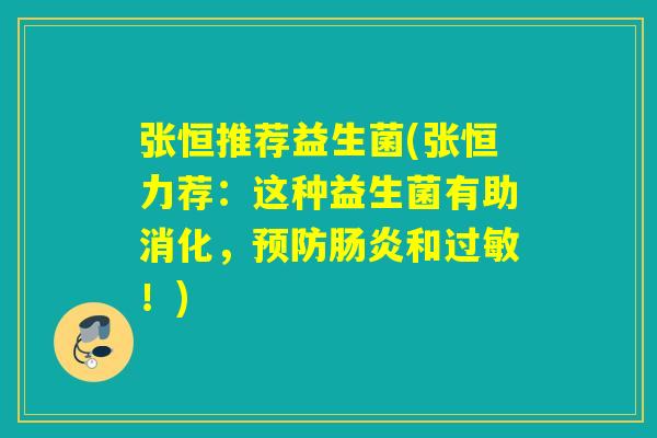 张恒推荐益生菌(张恒力荐：这种益生菌有助消化，和！)