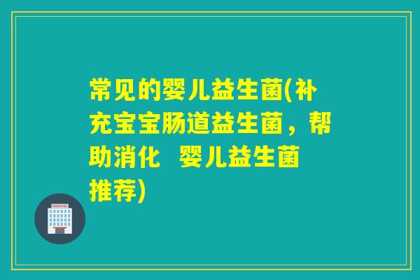 常见的婴儿益生菌(补充宝宝肠道益生菌,帮助消化 婴儿益生菌推荐) 常见的婴儿益生菌(补充宝宝肠道益生菌,帮助消化 婴儿益生菌推荐)