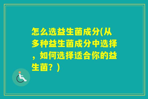 怎么选益生菌成分(从多种益生菌成分中选择，如何选择适合你的益生菌？)