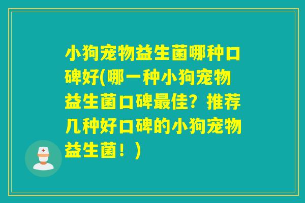 小狗宠物益生菌哪种口碑好(哪一种小狗宠物益生菌口碑佳?推荐几种好口碑的小狗宠物益生菌!) 小狗宠物益生菌哪种口碑好(哪一种小狗宠物益生菌口碑佳?推荐几种好口碑的小狗宠物益生菌!)