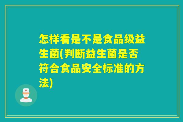 怎样看是不是食品级益生菌(判断益生菌是否符合食品安全标准的方法) 怎样看是不是食品级益生菌(判断益生菌是否符合食品安全标准的方法)